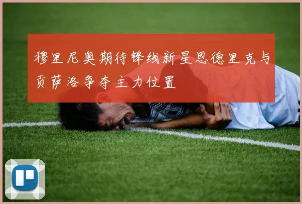 穆里尼奥期待锋线新星恩德里克与贡萨洛争夺主力位置