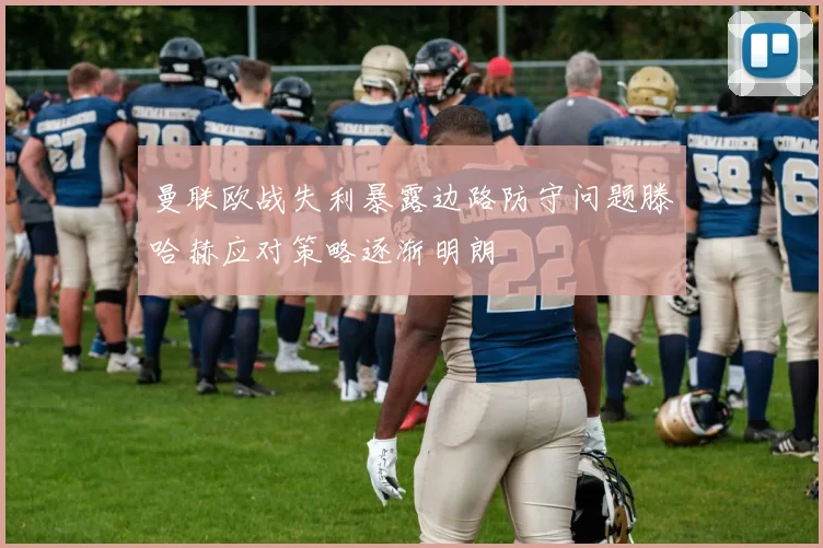 曼联欧战失利暴露边路防守问题滕哈赫应对策略逐渐明朗